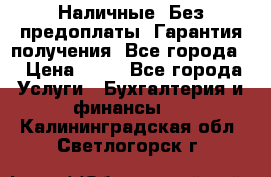 Наличные. Без предоплаты. Гарантия получения. Все города. › Цена ­ 15 - Все города Услуги » Бухгалтерия и финансы   . Калининградская обл.,Светлогорск г.